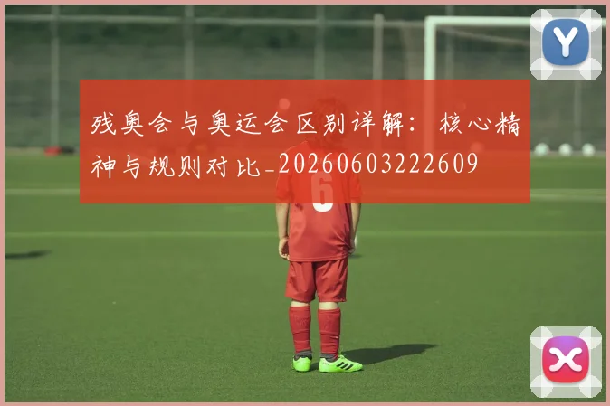 残奥会与奥运会区别详解:核心精神与规则对比_20260603222609