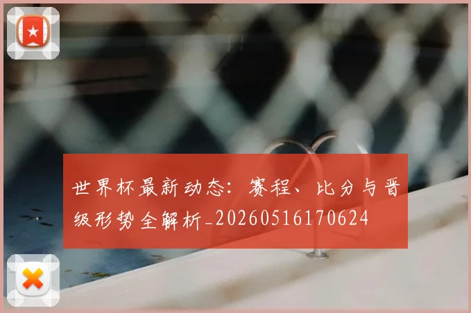 世界杯最新动态：赛程、比分与晋级形势全解析_20260516170624