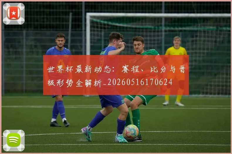 世界杯最新动态:赛程、比分与晋级形势全解析_20260516170624