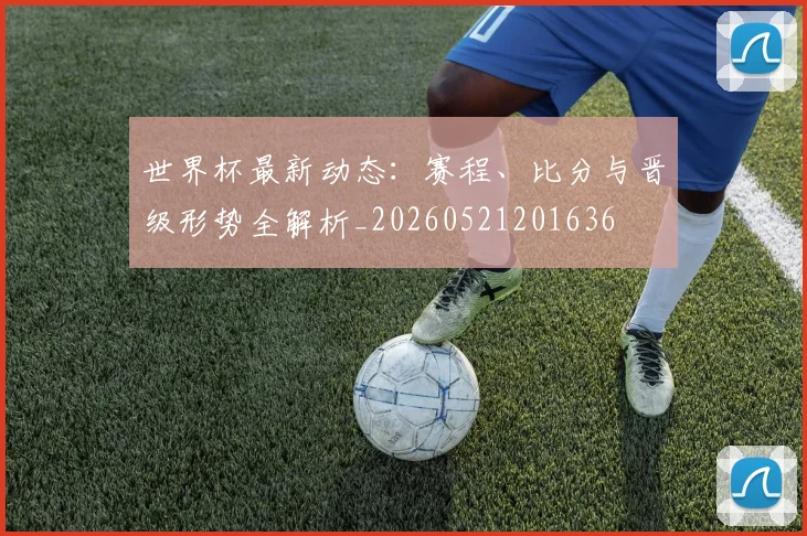 世界杯最新动态：赛程、比分与晋级形势全解析_20260521201636