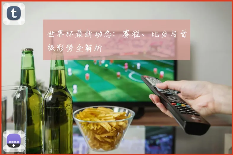 世界杯最新动态:赛程、比分与晋级形势全解析