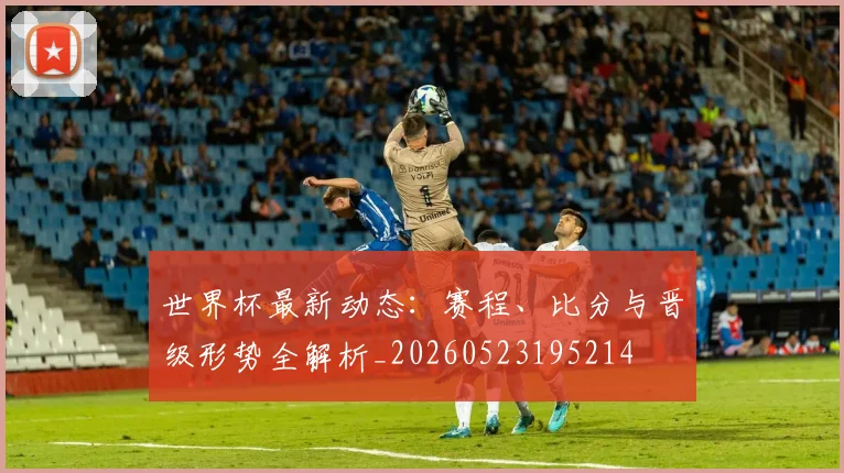 世界杯最新动态:赛程、比分与晋级形势全解析_20260523195214