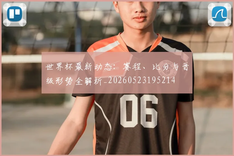 世界杯最新动态：赛程、比分与晋级形势全解析_20260523195214