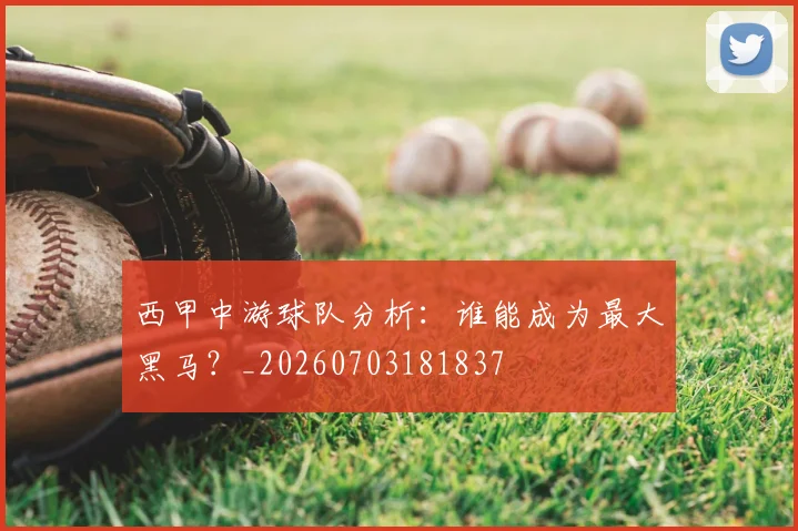 西甲中游球队分析:谁能成为最大黑马?_20260703181837