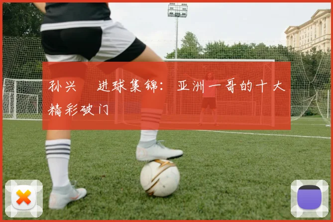 孙兴慜进球集锦：亚洲一哥的十大精彩破门