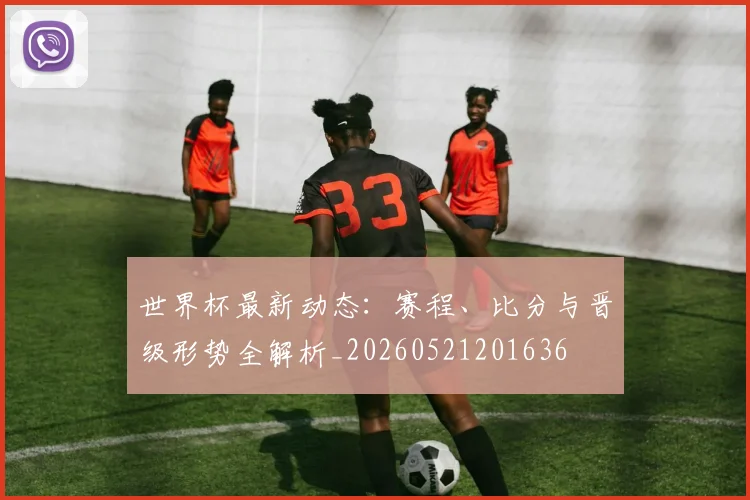 世界杯最新动态:赛程、比分与晋级形势全解析_20260521201636