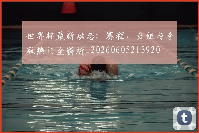 世界杯最新动态：赛程、分组与夺冠热门全解析_20260605213920