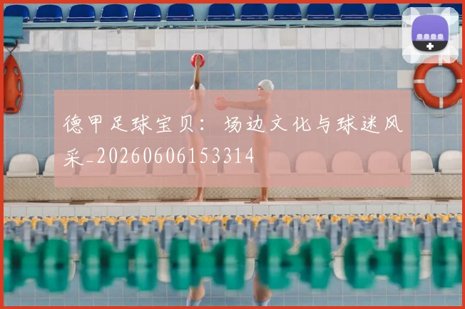 德甲足球宝贝:场边文化与球迷风采_20260606153314