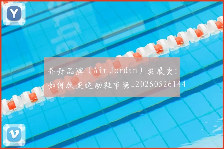 乔丹品牌(Air Jordan)发展史:如何改变运动鞋市场_20260526144226